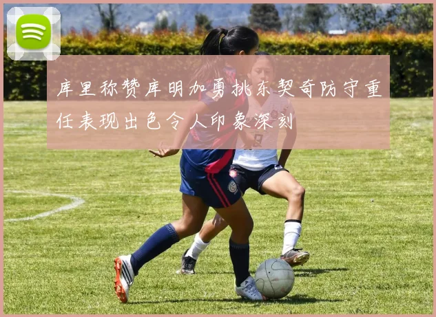库里称赞库明加勇挑东契奇防守重任表现出色令人印象深刻