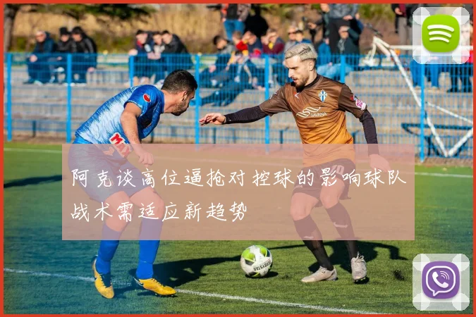 阿克谈高位逼抢对控球的影响球队战术需适应新趋势