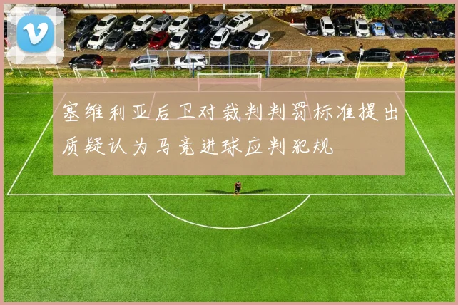 塞维利亚后卫对裁判判罚标准提出质疑认为马竞进球应判犯规