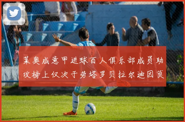 莱奥成意甲进球百人俱乐部成员助攻榜上仅次于劳塔罗贝拉尔迪因莫比莱