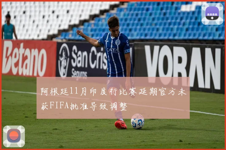 阿根廷11月印度行比赛延期官方未获FIFA批准导致调整