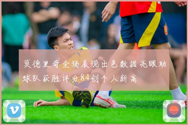莫德里奇全场表现出色数据亮眼助球队获胜评分84创个人新高