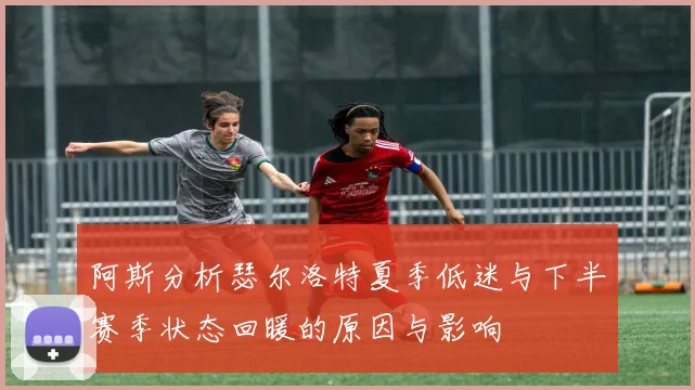 阿斯分析瑟尔洛特夏季低迷与下半赛季状态回暖的原因与影响